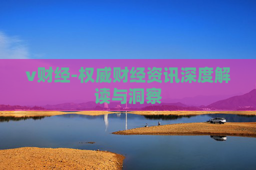 v财经-权威财经资讯深度解读与洞察