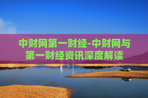 中财网第一财经-中财网与第一财经资讯深度解读