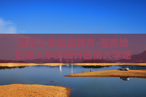 西南大学继续教育-西南地区成人学历提升西南大学途径