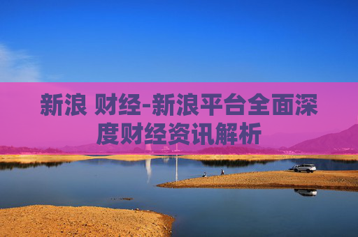 新浪 财经-新浪平台全面深度财经资讯解析