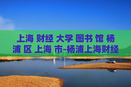 上海 财经 大学 图书 馆 杨浦 区 上海 市-杨浦上海财经大学图书馆详细信息