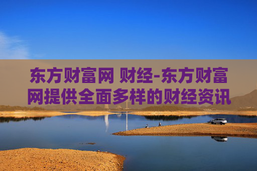 东方财富网 财经-东方财富网提供全面多样的财经资讯服务