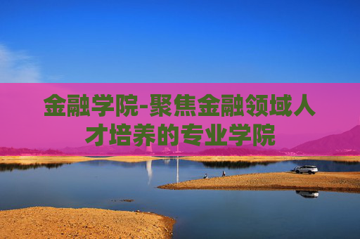 金融学院-聚焦金融领域人才培养的专业学院