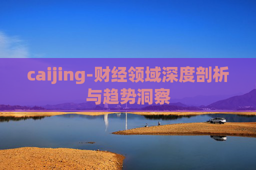caijing-财经领域深度剖析与趋势洞察