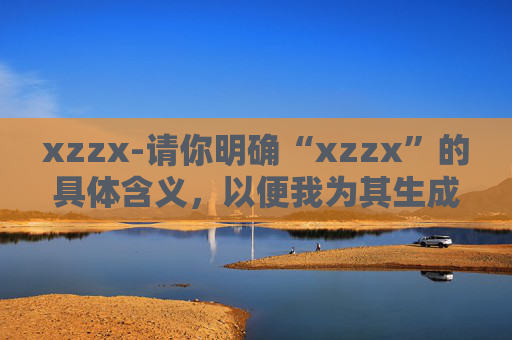 xzzx-请你明确“xzzx”的具体含义,以便我为其生成合适的副标题。