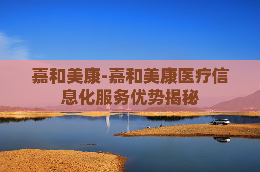 嘉和美康-嘉和美康医疗信息化服务优势揭秘