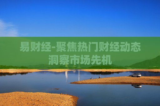 易财经-聚焦热门财经动态洞察市场先机 易财经-聚焦热门财经动态洞察市场先机