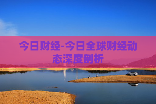 今日财经-今日全球财经动态深度剖析