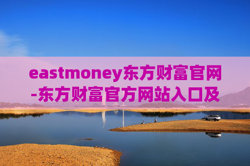 eastmoney东方财富官网-东方财富官方网站入口及详细使用指南
