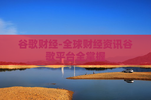 谷歌财经-全球财经资讯谷歌平台全掌握