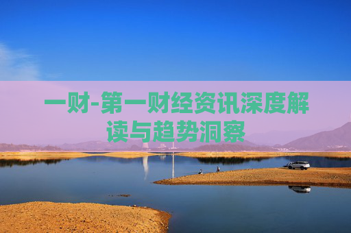 一财-第一财经资讯深度解读与趋势洞察