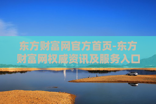 东方财富网官方首页-东方财富网权威资讯及服务入口