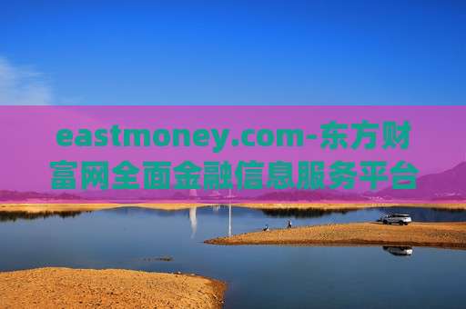 eastmoney.com-东方财富网全面金融信息服务平台 eastmoney.com-东方财富网全面金融信息服务平台