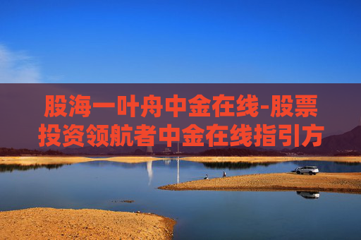 股海一叶舟中金在线-股票投资领航者中金在线指引方向