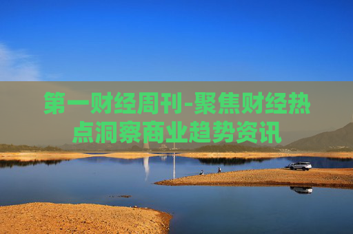 第一财经周刊-聚焦财经热点洞察商业趋势资讯