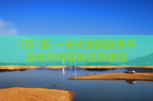 東方財富-一站式金融服务平台东方财富的优势展现