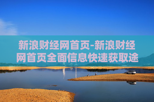 新浪财经网首页-新浪财经网首页全面信息快速获取途径 新浪财经网首页-新浪财经网首页全面信息快速获取途径