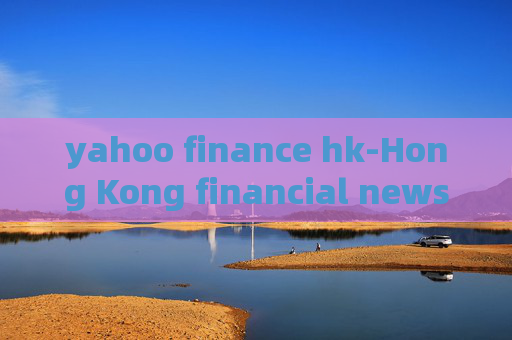 yahoo finance hk-Hong Kong financial news from Yahoo platform yahoo finance hk-Hong Kong financial news from Yahoo platform