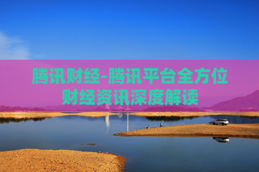 腾讯财经-腾讯平台全方位财经资讯深度解读