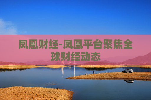 凤凰财经-凤凰平台聚焦全球财经动态