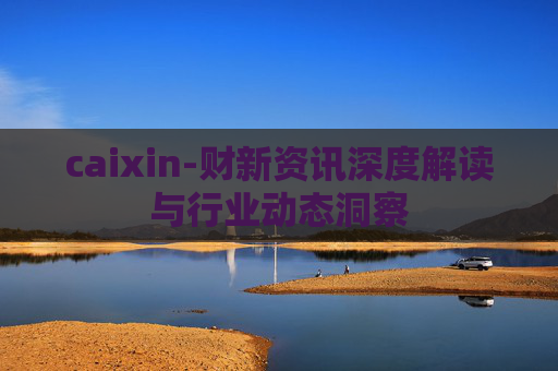 caixin-财新资讯深度解读与行业动态洞察