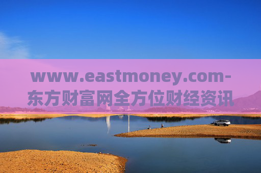 www.eastmoney.com-东方财富网全方位财经资讯服务平台