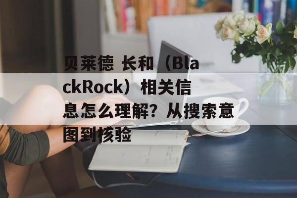 贝莱德 长和(BlackRock)相关信息怎么理解?从搜索意图到核验