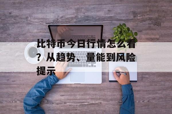 比特币今日行情怎么看?从趋势、量能到风险提示
