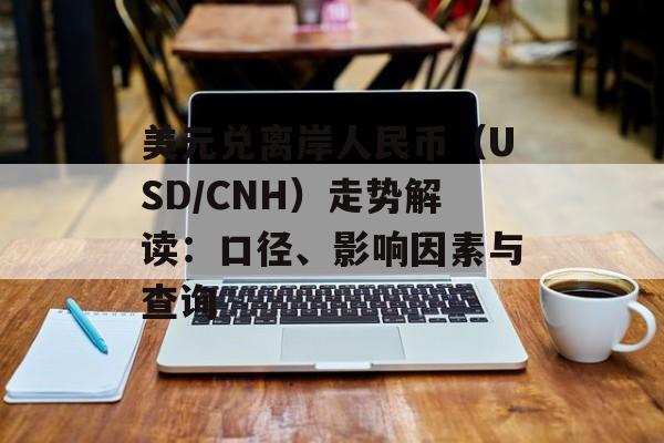 美元兑离岸人民币(USD/CNH)走势解读:口径、影响因素与查询
