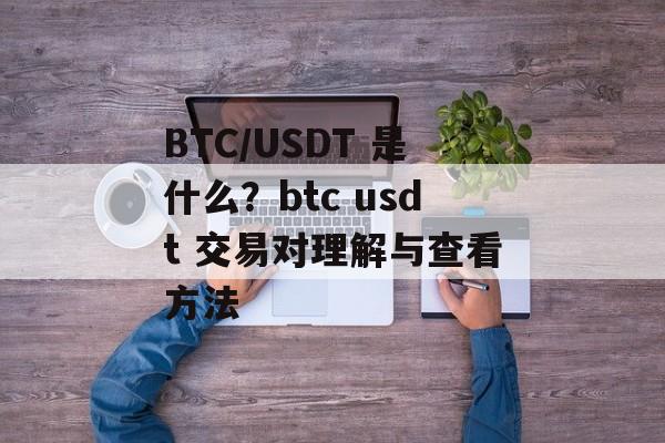 BTC/USDT 是什么?btc usdt 交易对理解与查看方法