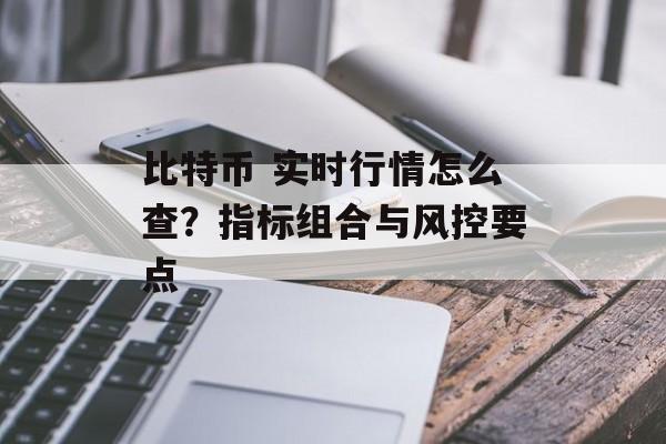 比特币 实时行情怎么查?指标组合与风控要点