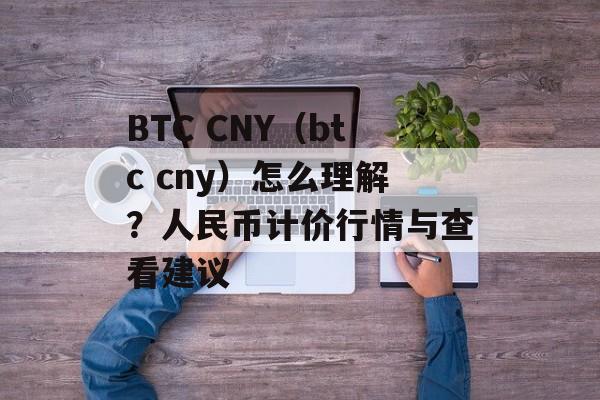 BTC CNY(btc cny)怎么理解?人民币计价行情与查看建议