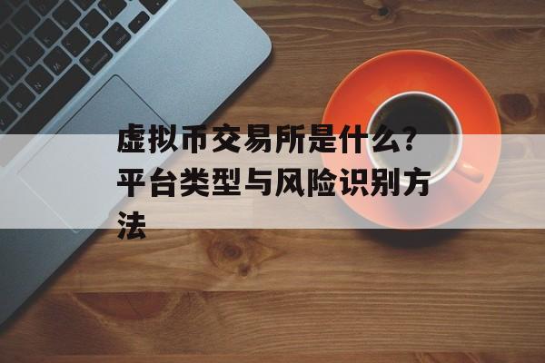虚拟币交易所是什么?平台类型与风险识别方法