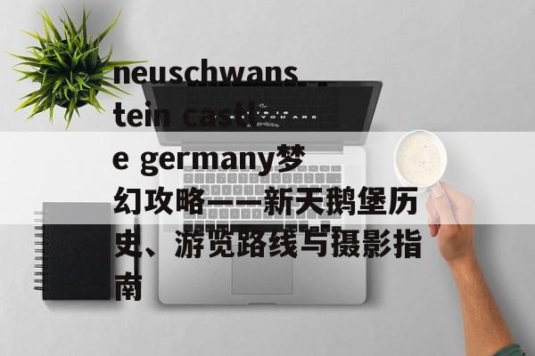 neuschwanstein castle germany梦幻攻略——新天鹅堡历史、游览路线与摄影指南