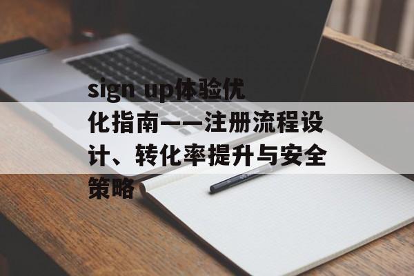sign up体验优化指南——注册流程设计、转化率提升与安全策略
