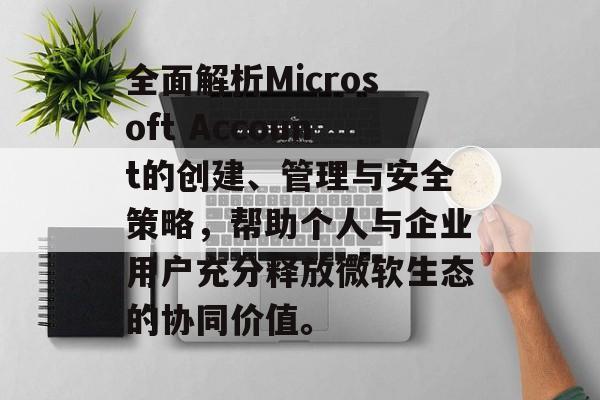 全面解析Microsoft Account的创建、管理与安全策略，帮助个人与企业用户充分释放微软生态的协同价值。
