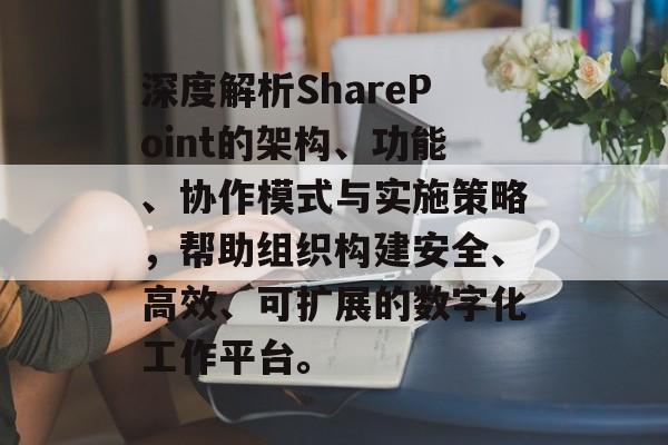 深度解析SharePoint的架构、功能、协作模式与实施策略，帮助组织构建安全、高效、可扩展的数字化工作平台。