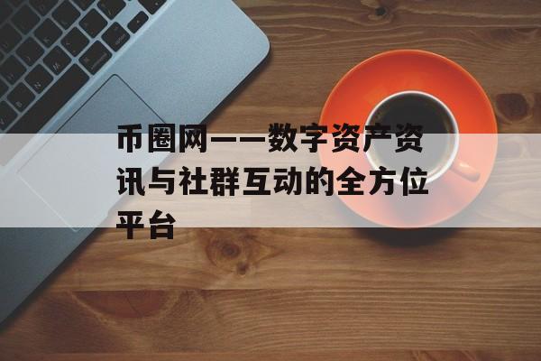 币圈网——数字资产资讯与社群互动的全方位平台