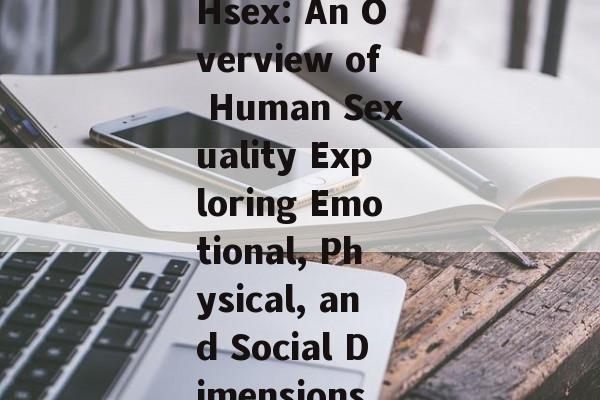 Hsex: An Overview of Human Sexuality Exploring Emotional, Physical, and Social Dimensions