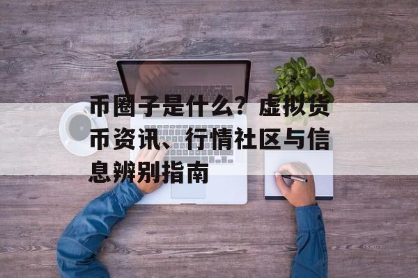 币圈子是什么?虚拟货币资讯、行情社区与信息辨别指南