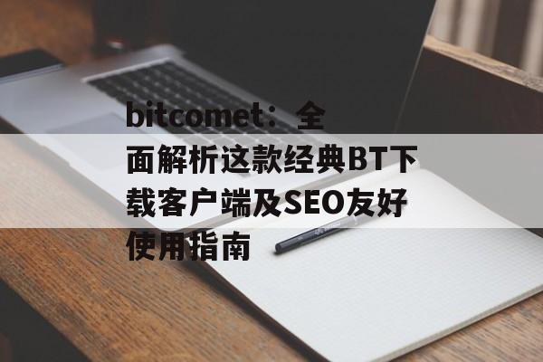bitcomet:全面解析这款经典BT下载客户端及SEO友好使用指南