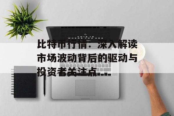 比特币行情:深入解读市场波动背后的驱动与投资者关注点