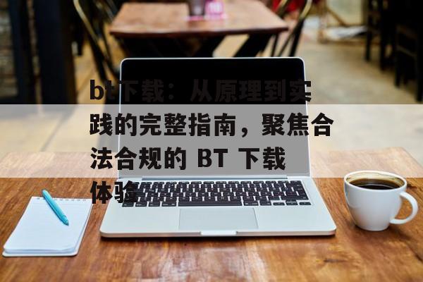 bt下载:从原理到实践的完整指南,聚焦合法合规的 BT 下载体验