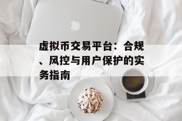 虚拟币交易平台:合规、风控与用户保护的实务指南