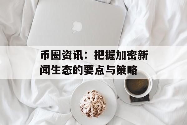 币圈资讯:把握加密新闻生态的要点与策略