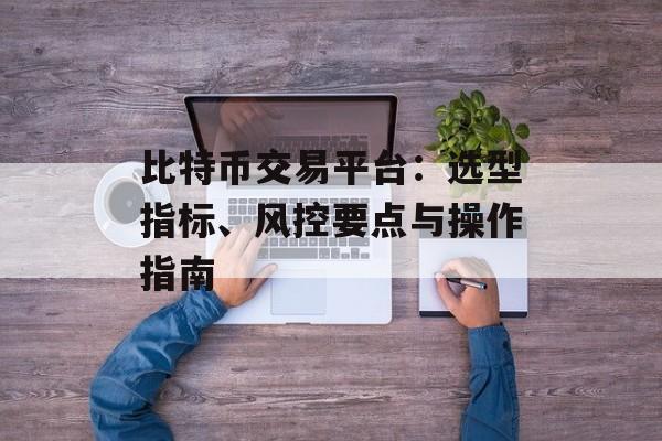 比特币交易平台:选型指标、风控要点与操作指南