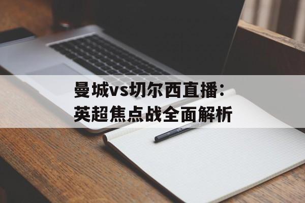 曼城vs切尔西直播:英超焦点战全面解析