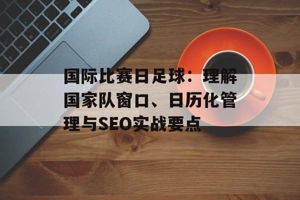 国际比赛日足球:理解国家队窗口、日历化管理与SEO实战要点