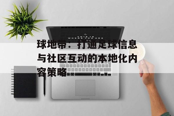 球地带:打通足球信息与社区互动的本地化内容策略