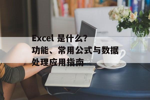 Excel 是什么?功能、常用公式与数据处理应用指南